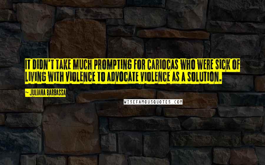 Juliana Barbassa Quotes: It didn't take much prompting for Cariocas who were sick of living with violence to advocate violence as a solution.