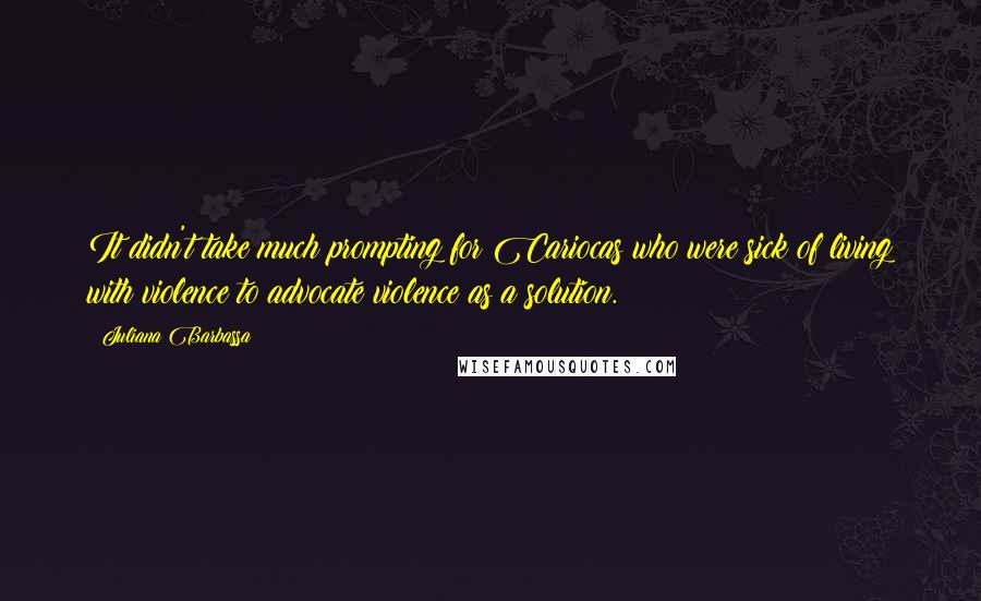 Juliana Barbassa Quotes: It didn't take much prompting for Cariocas who were sick of living with violence to advocate violence as a solution.