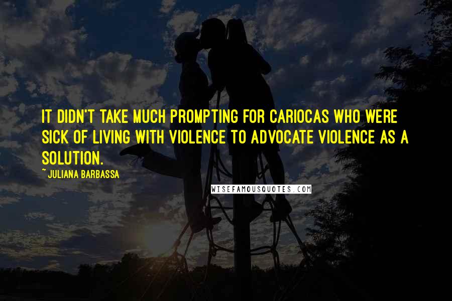 Juliana Barbassa Quotes: It didn't take much prompting for Cariocas who were sick of living with violence to advocate violence as a solution.