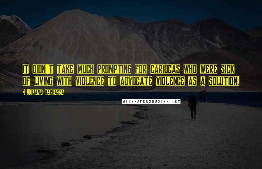 Juliana Barbassa Quotes: It didn't take much prompting for Cariocas who were sick of living with violence to advocate violence as a solution.