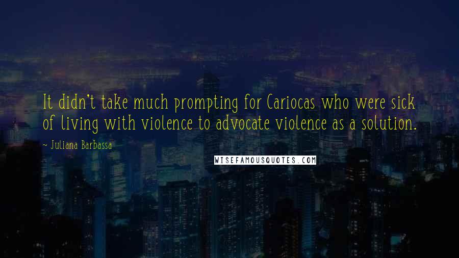 Juliana Barbassa Quotes: It didn't take much prompting for Cariocas who were sick of living with violence to advocate violence as a solution.