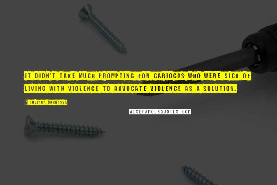 Juliana Barbassa Quotes: It didn't take much prompting for Cariocas who were sick of living with violence to advocate violence as a solution.