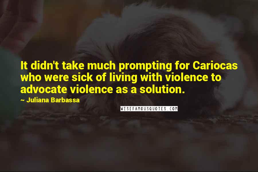 Juliana Barbassa Quotes: It didn't take much prompting for Cariocas who were sick of living with violence to advocate violence as a solution.