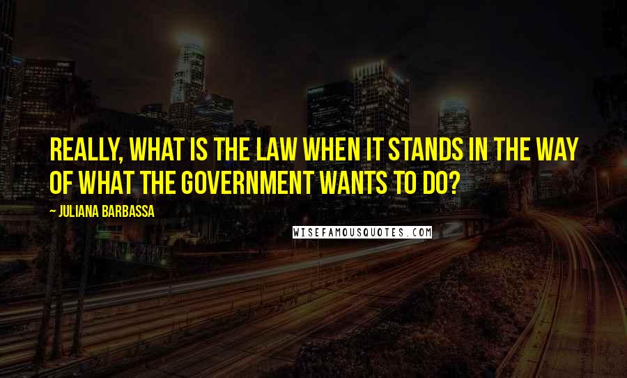 Juliana Barbassa Quotes: Really, what is the law when it stands in the way of what the government wants to do?