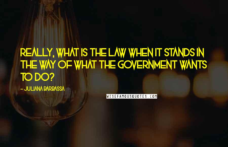 Juliana Barbassa Quotes: Really, what is the law when it stands in the way of what the government wants to do?