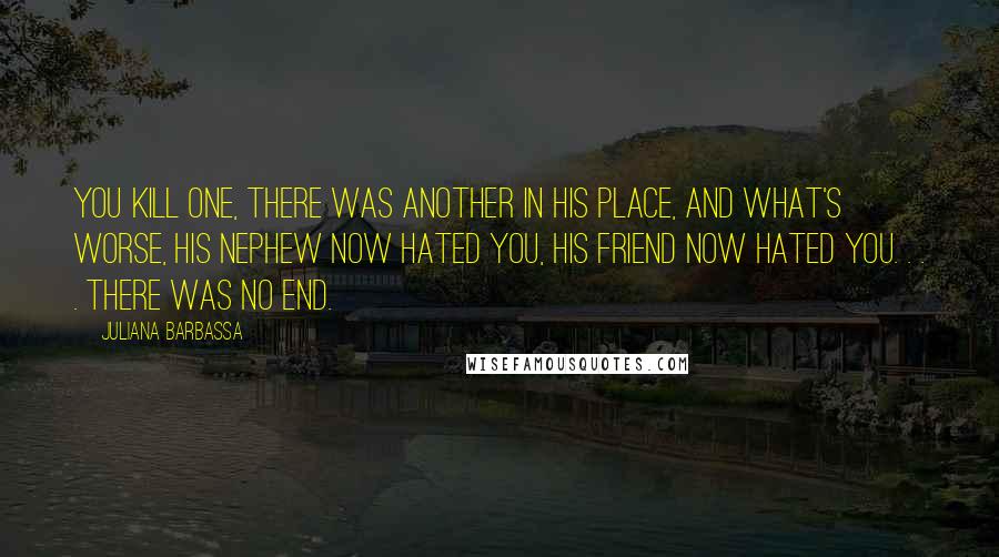 Juliana Barbassa Quotes: You kill one, there was another in his place, and what's worse, his nephew now hated you, his friend now hated you. . . . There was no end.