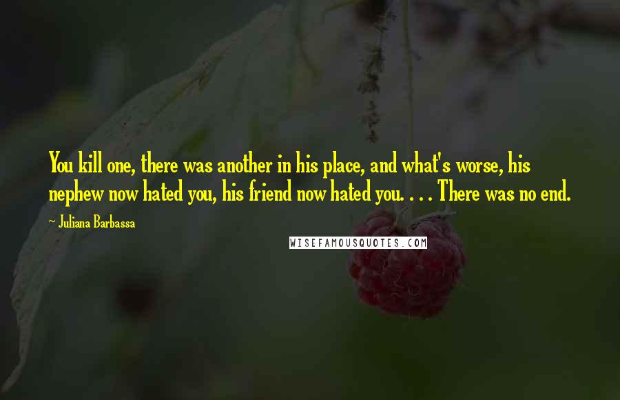 Juliana Barbassa Quotes: You kill one, there was another in his place, and what's worse, his nephew now hated you, his friend now hated you. . . . There was no end.