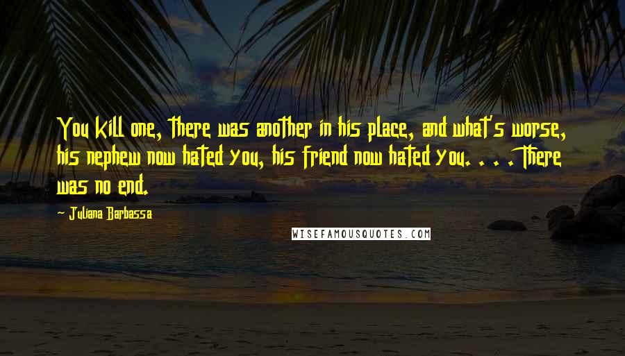 Juliana Barbassa Quotes: You kill one, there was another in his place, and what's worse, his nephew now hated you, his friend now hated you. . . . There was no end.