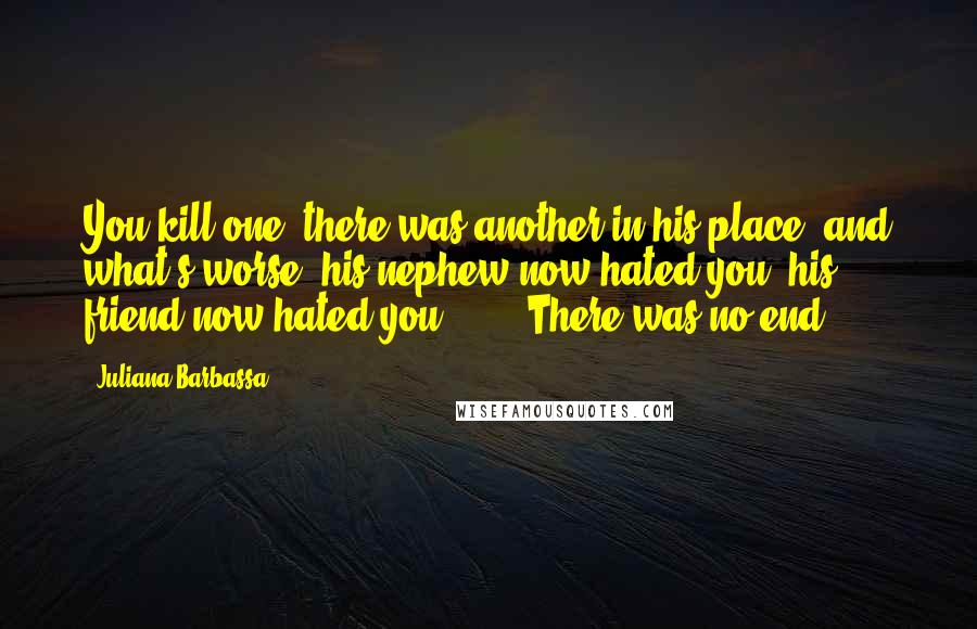 Juliana Barbassa Quotes: You kill one, there was another in his place, and what's worse, his nephew now hated you, his friend now hated you. . . . There was no end.
