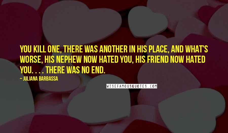 Juliana Barbassa Quotes: You kill one, there was another in his place, and what's worse, his nephew now hated you, his friend now hated you. . . . There was no end.