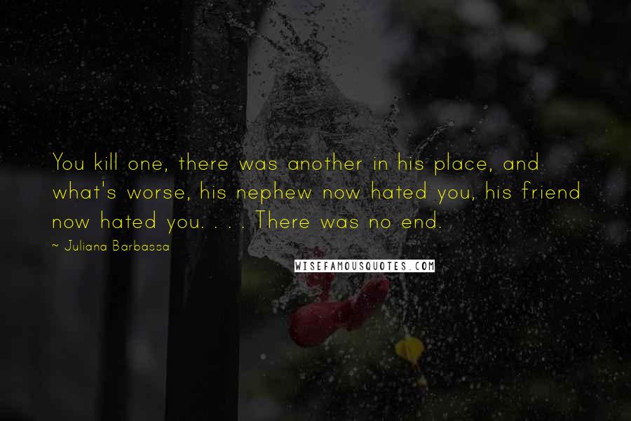 Juliana Barbassa Quotes: You kill one, there was another in his place, and what's worse, his nephew now hated you, his friend now hated you. . . . There was no end.