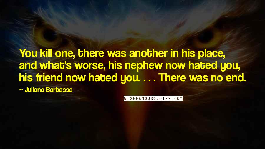 Juliana Barbassa Quotes: You kill one, there was another in his place, and what's worse, his nephew now hated you, his friend now hated you. . . . There was no end.