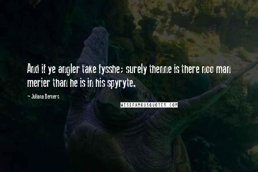 Juliana Berners Quotes: And if ye angler take fysshe; surely thenne is there noo man merier than he is in his spyryte.