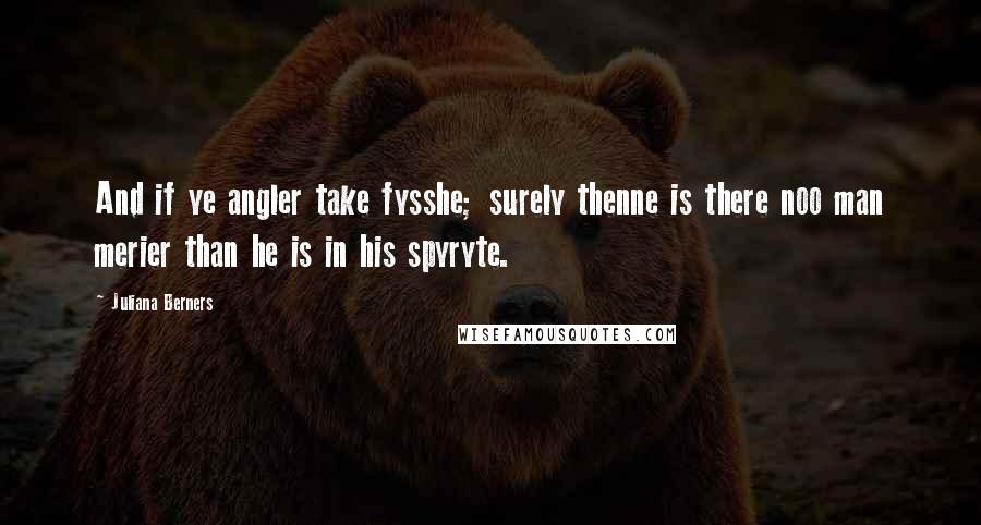 Juliana Berners Quotes: And if ye angler take fysshe; surely thenne is there noo man merier than he is in his spyryte.