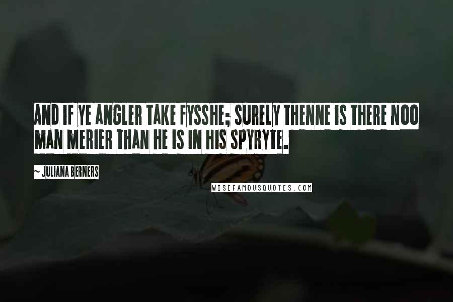 Juliana Berners Quotes: And if ye angler take fysshe; surely thenne is there noo man merier than he is in his spyryte.