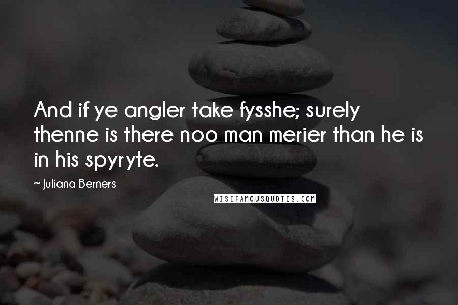 Juliana Berners Quotes: And if ye angler take fysshe; surely thenne is there noo man merier than he is in his spyryte.