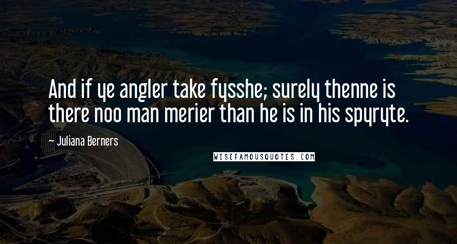 Juliana Berners Quotes: And if ye angler take fysshe; surely thenne is there noo man merier than he is in his spyryte.