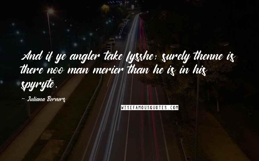 Juliana Berners Quotes: And if ye angler take fysshe; surely thenne is there noo man merier than he is in his spyryte.