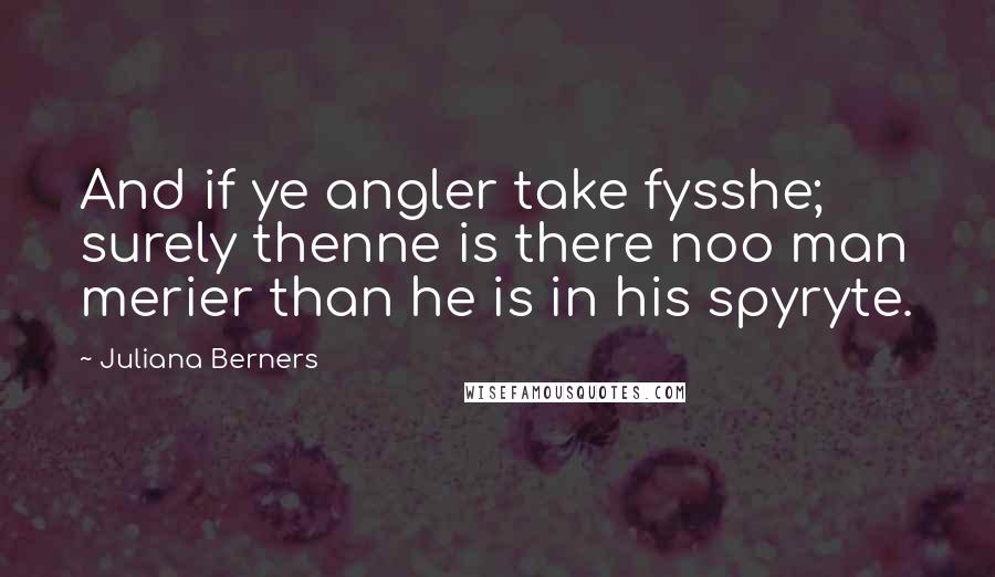 Juliana Berners Quotes: And if ye angler take fysshe; surely thenne is there noo man merier than he is in his spyryte.