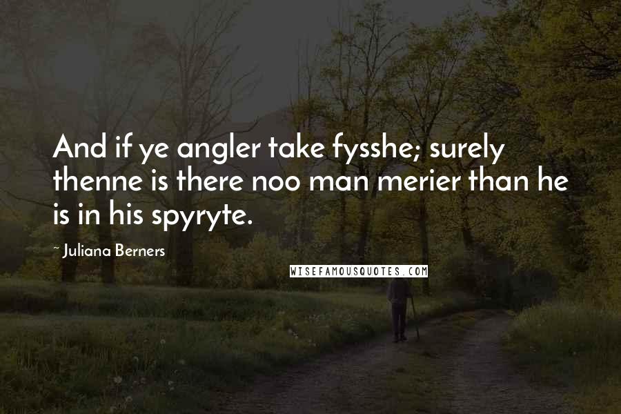 Juliana Berners Quotes: And if ye angler take fysshe; surely thenne is there noo man merier than he is in his spyryte.