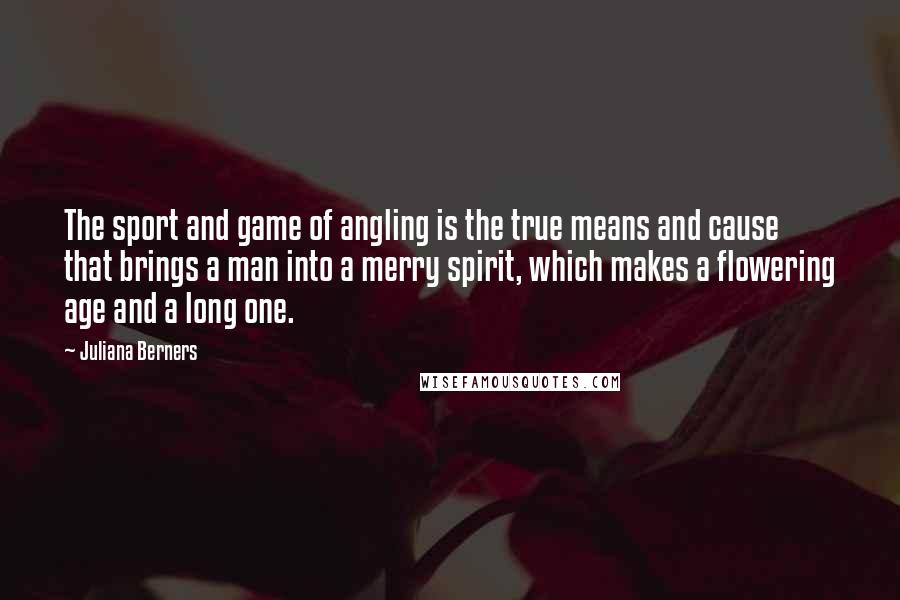 Juliana Berners Quotes: The sport and game of angling is the true means and cause that brings a man into a merry spirit, which makes a flowering age and a long one.