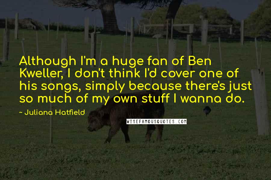 Juliana Hatfield Quotes: Although I'm a huge fan of Ben Kweller, I don't think I'd cover one of his songs, simply because there's just so much of my own stuff I wanna do.