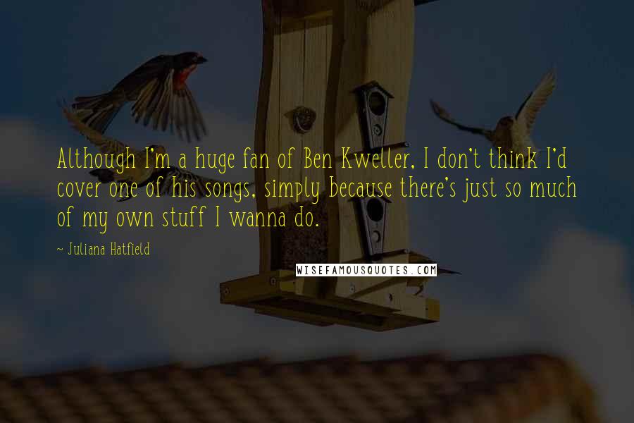 Juliana Hatfield Quotes: Although I'm a huge fan of Ben Kweller, I don't think I'd cover one of his songs, simply because there's just so much of my own stuff I wanna do.