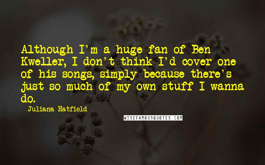 Juliana Hatfield Quotes: Although I'm a huge fan of Ben Kweller, I don't think I'd cover one of his songs, simply because there's just so much of my own stuff I wanna do.