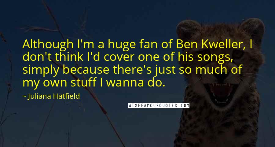 Juliana Hatfield Quotes: Although I'm a huge fan of Ben Kweller, I don't think I'd cover one of his songs, simply because there's just so much of my own stuff I wanna do.