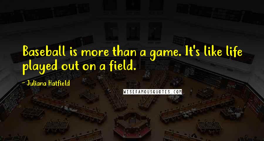 Juliana Hatfield Quotes: Baseball is more than a game. It's like life played out on a field.