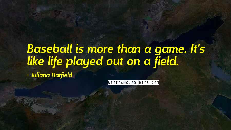 Juliana Hatfield Quotes: Baseball is more than a game. It's like life played out on a field.