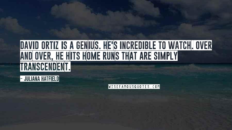 Juliana Hatfield Quotes: David Ortiz is a genius. He's incredible to watch. Over and over, he hits home runs that are simply transcendent.