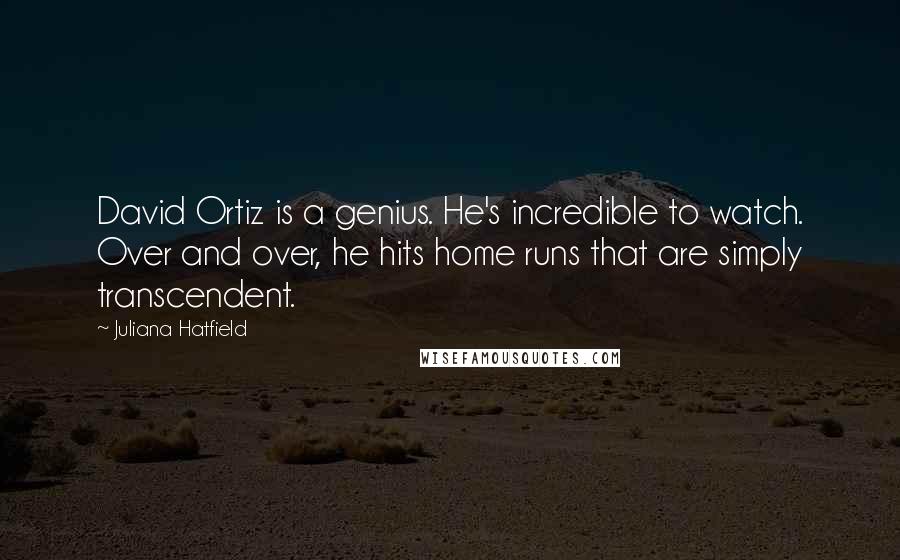 Juliana Hatfield Quotes: David Ortiz is a genius. He's incredible to watch. Over and over, he hits home runs that are simply transcendent.