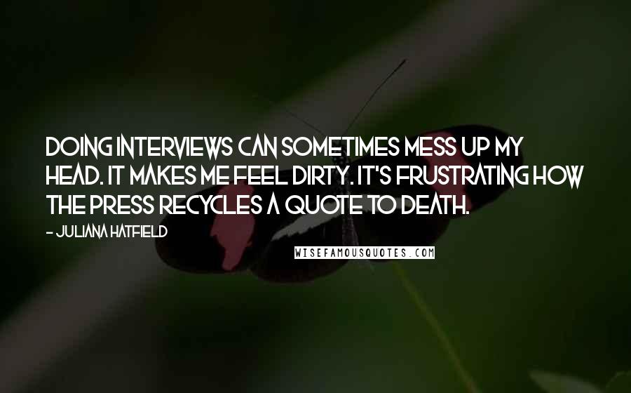 Juliana Hatfield Quotes: Doing interviews can sometimes mess up my head. It makes me feel dirty. It's frustrating how the press recycles a quote to death.