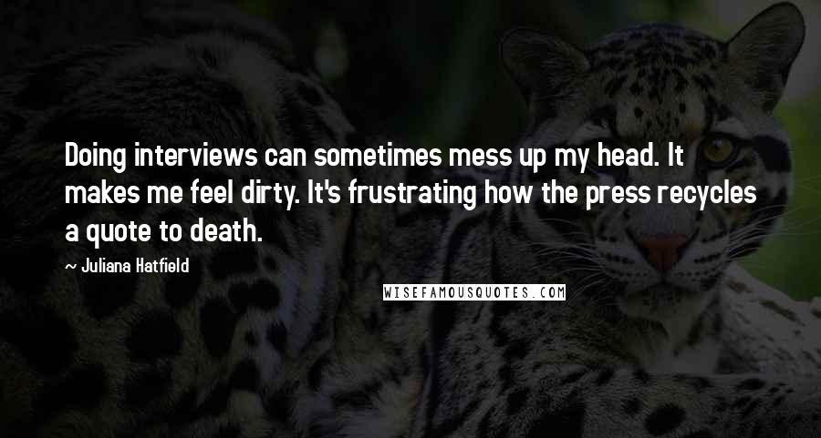 Juliana Hatfield Quotes: Doing interviews can sometimes mess up my head. It makes me feel dirty. It's frustrating how the press recycles a quote to death.