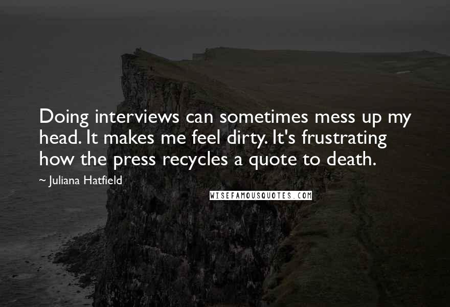 Juliana Hatfield Quotes: Doing interviews can sometimes mess up my head. It makes me feel dirty. It's frustrating how the press recycles a quote to death.