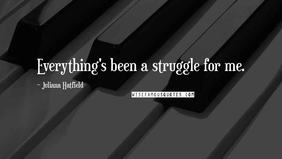 Juliana Hatfield Quotes: Everything's been a struggle for me.
