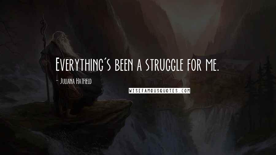 Juliana Hatfield Quotes: Everything's been a struggle for me.