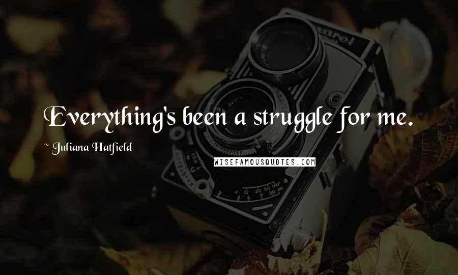 Juliana Hatfield Quotes: Everything's been a struggle for me.