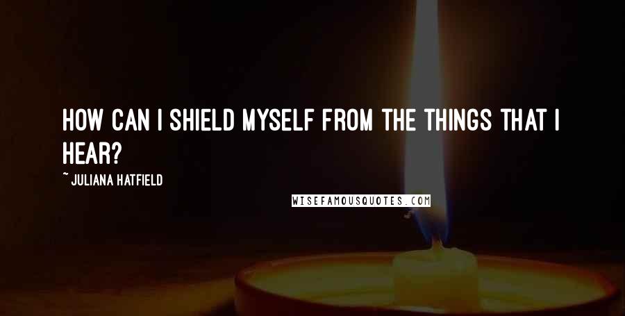 Juliana Hatfield Quotes: How can I shield myself from the things that I hear?