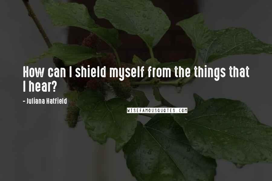 Juliana Hatfield Quotes: How can I shield myself from the things that I hear?