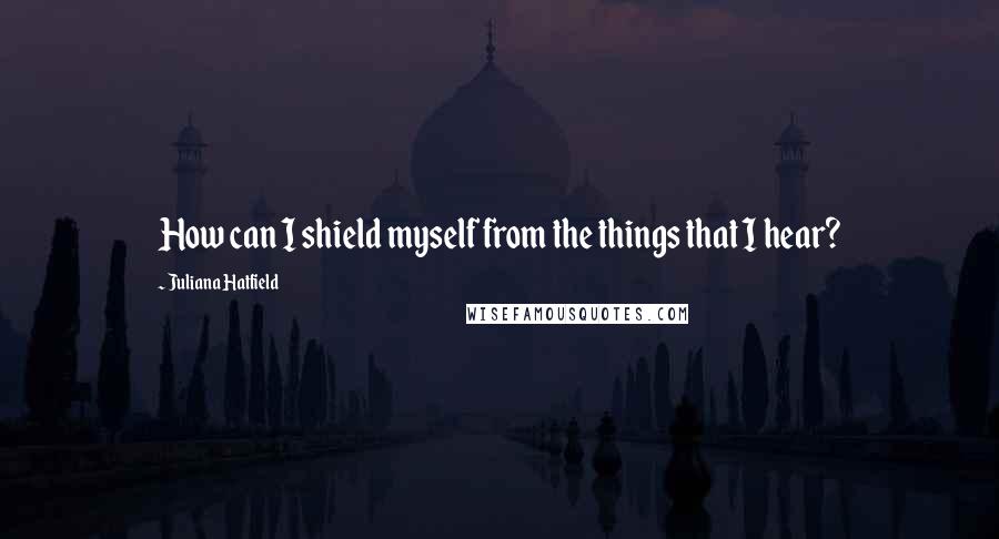 Juliana Hatfield Quotes: How can I shield myself from the things that I hear?