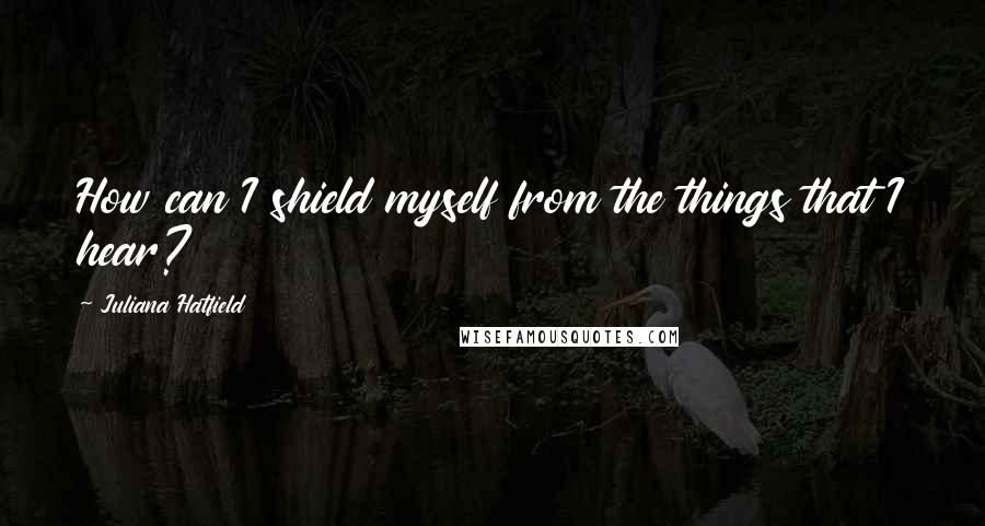 Juliana Hatfield Quotes: How can I shield myself from the things that I hear?