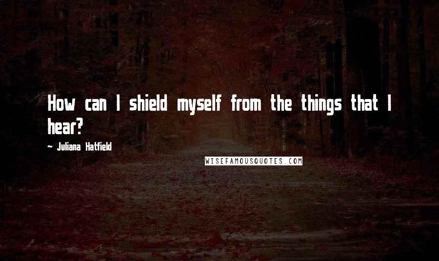 Juliana Hatfield Quotes: How can I shield myself from the things that I hear?