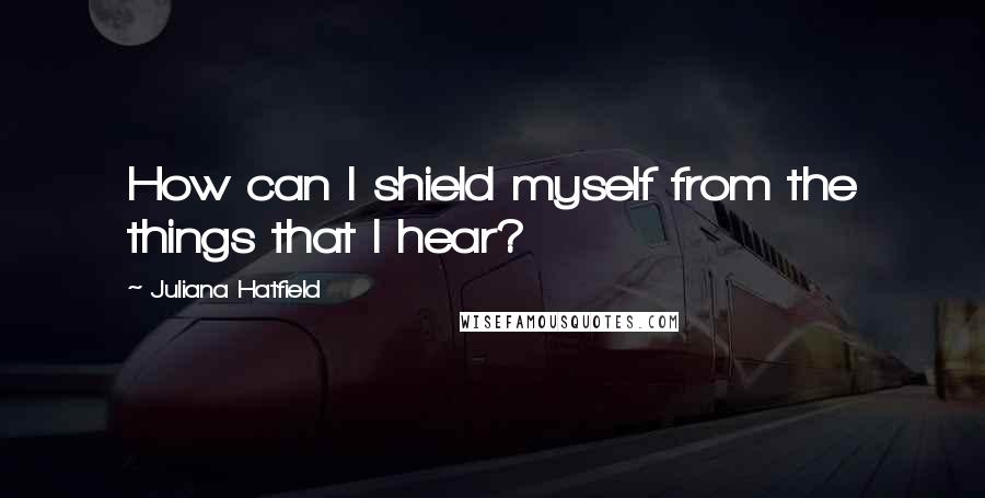 Juliana Hatfield Quotes: How can I shield myself from the things that I hear?