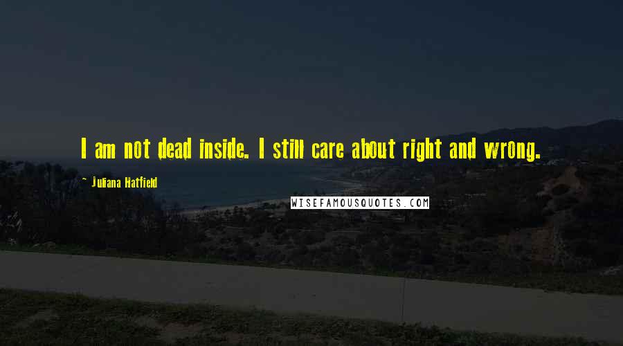 Juliana Hatfield Quotes: I am not dead inside. I still care about right and wrong.
