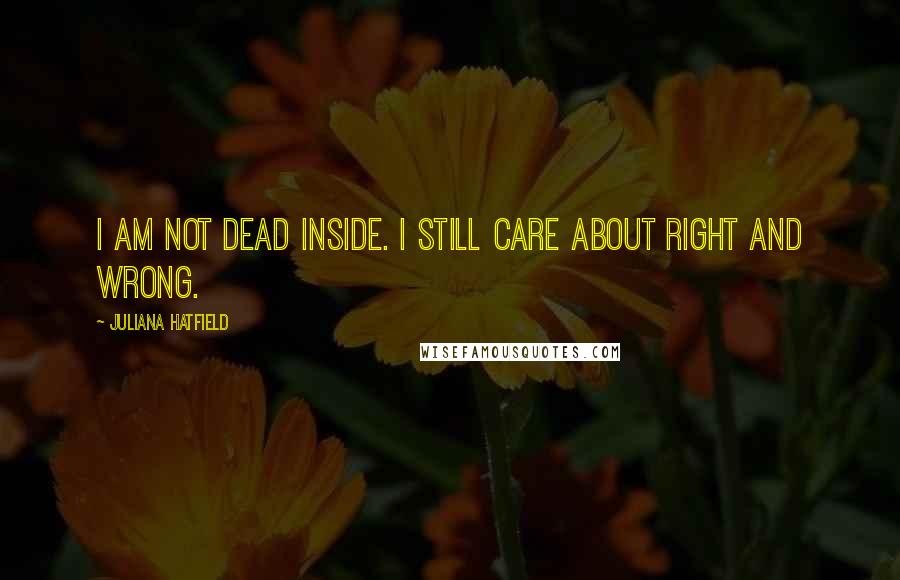 Juliana Hatfield Quotes: I am not dead inside. I still care about right and wrong.