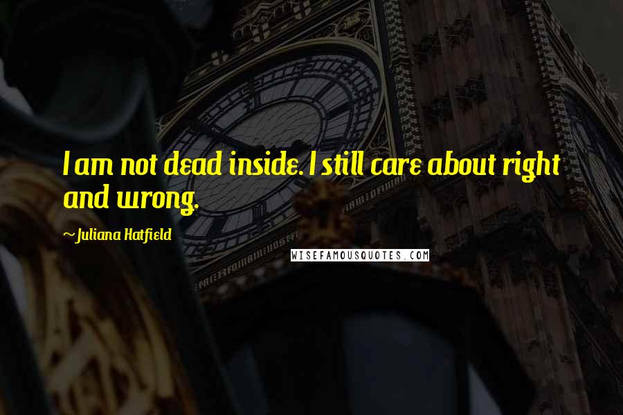 Juliana Hatfield Quotes: I am not dead inside. I still care about right and wrong.