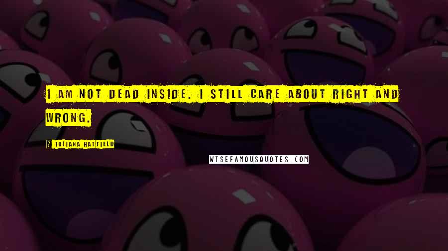 Juliana Hatfield Quotes: I am not dead inside. I still care about right and wrong.