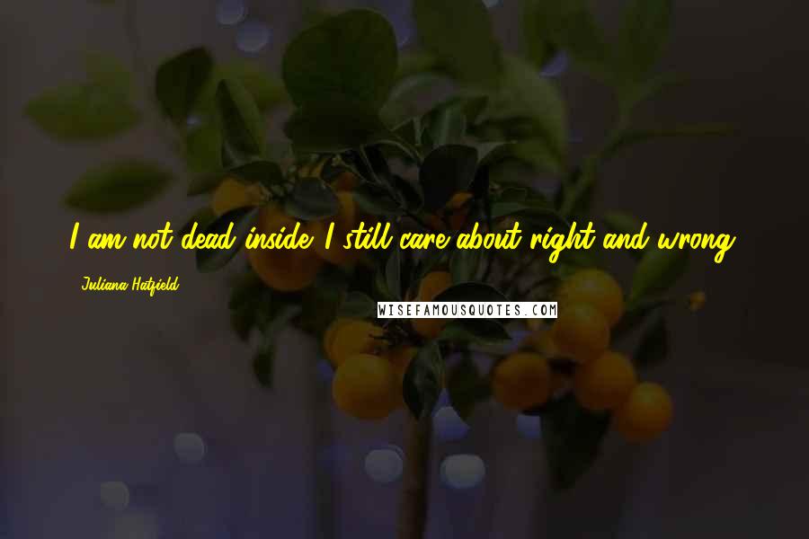 Juliana Hatfield Quotes: I am not dead inside. I still care about right and wrong.